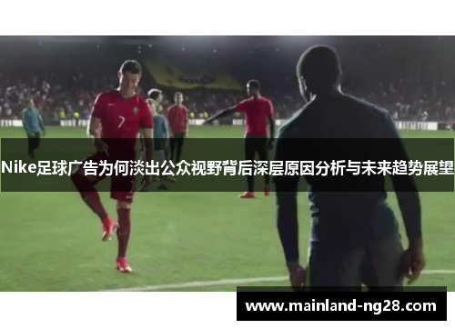 Nike足球广告为何淡出公众视野背后深层原因分析与未来趋势展望