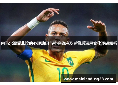内马尔遭受非议的心理动因与社会效应及其背后深层文化逻辑解析 内马尔遭受非议的心理动因与社会效应及其背后深层文化逻辑解析