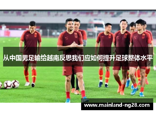从中国男足输给越南反思我们应如何提升足球整体水平 从中国男足输给越南反思我们应如何提升足球整体水平