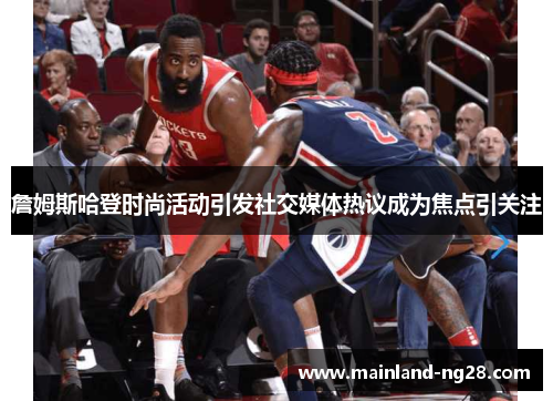 詹姆斯哈登时尚活动引发社交媒体热议成为焦点引关注