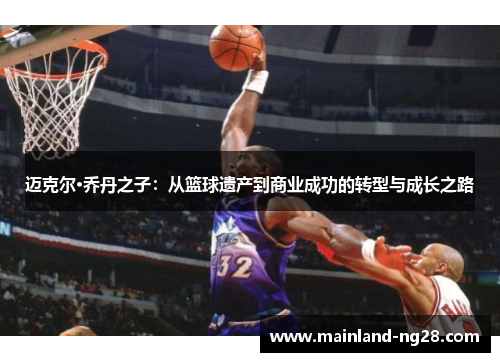 迈克尔·乔丹之子：从篮球遗产到商业成功的转型与成长之路