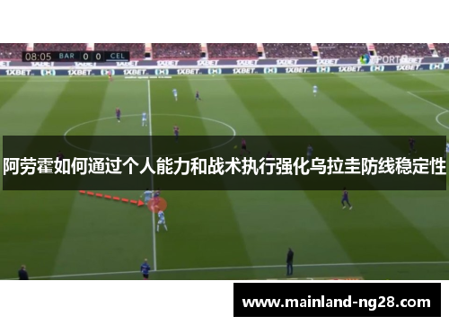 阿劳霍如何通过个人能力和战术执行强化乌拉圭防线稳定性 阿劳霍如何通过个人能力和战术执行强化乌拉圭防线稳定性