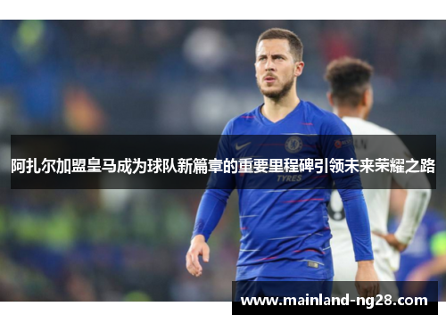 阿扎尔加盟皇马成为球队新篇章的重要里程碑引领未来荣耀之路 阿扎尔加盟皇马成为球队新篇章的重要里程碑引领未来荣耀之路