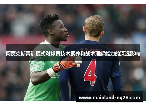 阿贾克斯青训模式对球员技术素养和战术理解能力的深远影响 阿贾克斯青训模式对球员技术素养和战术理解能力的深远影响