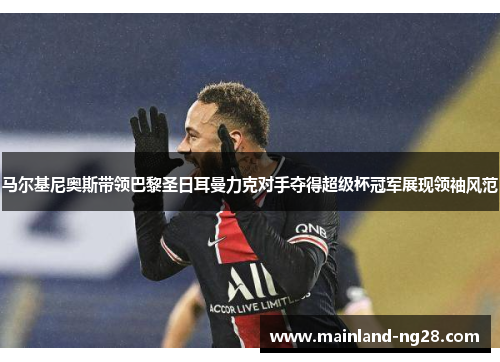 马尔基尼奥斯带领巴黎圣日耳曼力克对手夺得超级杯冠军展现领袖风范 马尔基尼奥斯带领巴黎圣日耳曼力克对手夺得超级杯冠军展现领袖风范