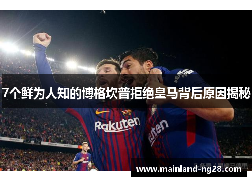 7个鲜为人知的博格坎普拒绝皇马背后原因揭秘 7个鲜为人知的博格坎普拒绝皇马背后原因揭秘