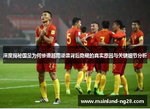 深度揭秘国足为何惨遭越南逆袭背后隐藏的真实原因与关键细节分析 深度揭秘国足为何惨遭越南逆袭背后隐藏的真实原因与关键细节分析