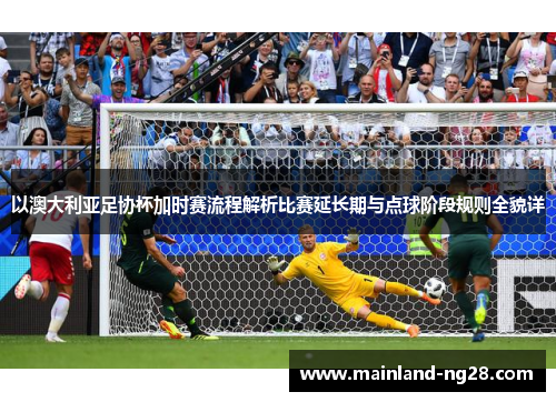以澳大利亚足协杯加时赛流程解析比赛延长期与点球阶段规则全貌详 以澳大利亚足协杯加时赛流程解析比赛延长期与点球阶段规则全貌详