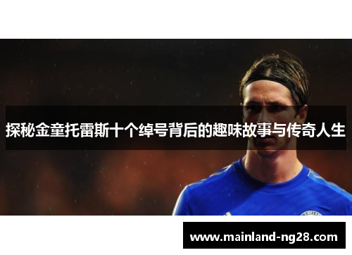 探秘金童托雷斯十个绰号背后的趣味故事与传奇人生 探秘金童托雷斯十个绰号背后的趣味故事与传奇人生