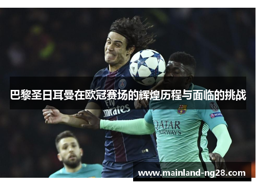 巴黎圣日耳曼在欧冠赛场的辉煌历程与面临的挑战