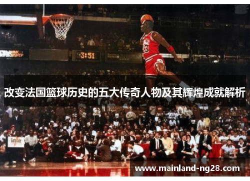 改变法国篮球历史的五大传奇人物及其辉煌成就解析