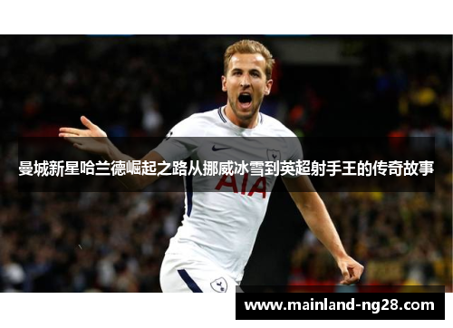 曼城新星哈兰德崛起之路从挪威冰雪到英超射手王的传奇故事