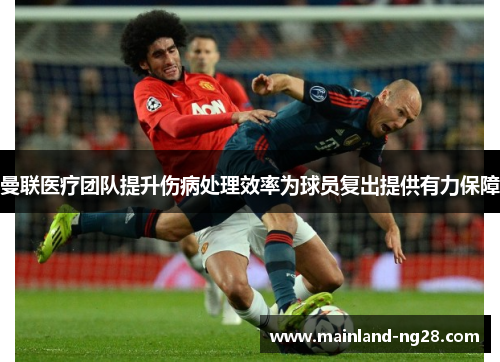 曼联医疗团队提升伤病处理效率为球员复出提供有力保障 曼联医疗团队提升伤病处理效率为球员复出提供有力保障