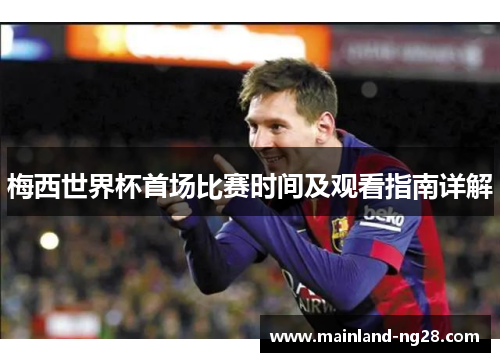 梅西世界杯首场比赛时间及观看指南详解