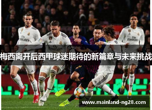 梅西离开后西甲球迷期待的新篇章与未来挑战