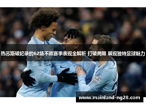 热苏斯破纪录的62场不败赛季表现全解析 打破局限 展现独特足球魅力