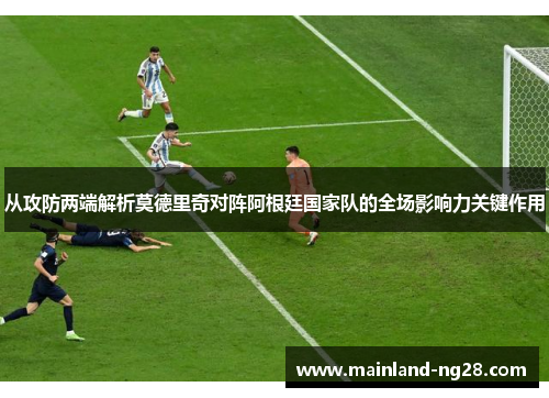 从攻防两端解析莫德里奇对阵阿根廷国家队的全场影响力关键作用
