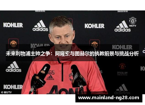 未来利物浦主帅之争：阿隆索与图赫尔的执教前景与挑战分析