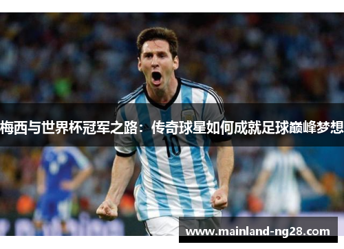 梅西与世界杯冠军之路：传奇球星如何成就足球巅峰梦想