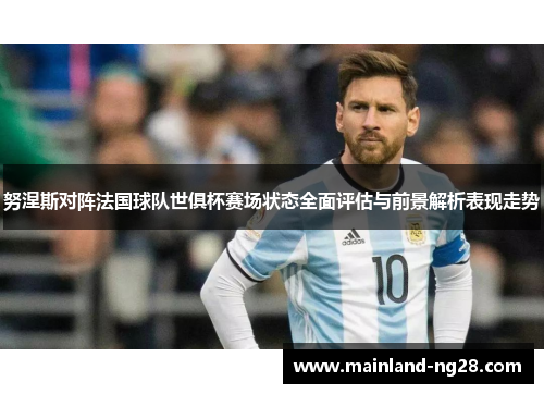 努涅斯对阵法国球队世俱杯赛场状态全面评估与前景解析表现走势