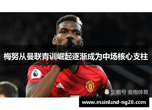 梅努从曼联青训崛起逐渐成为中场核心支柱