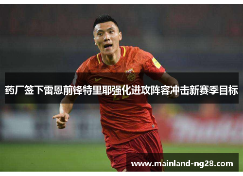 药厂签下雷恩前锋特里耶强化进攻阵容冲击新赛季目标