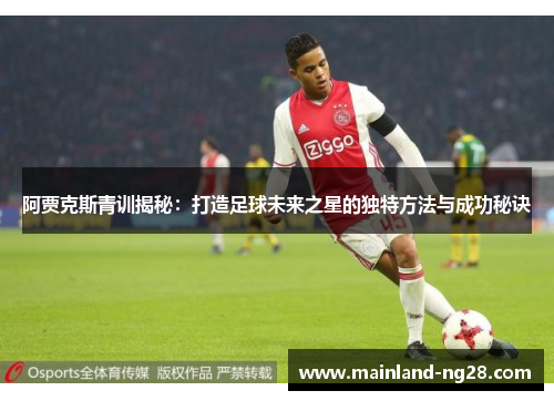 阿贾克斯青训揭秘：打造足球未来之星的独特方法与成功秘诀