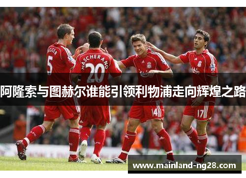 阿隆索与图赫尔谁能引领利物浦走向辉煌之路