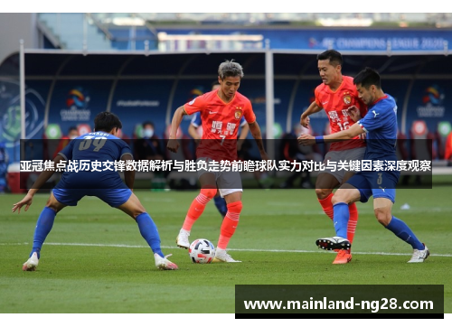 亚冠焦点战历史交锋数据解析与胜负走势前瞻球队实力对比与关键因素深度观察