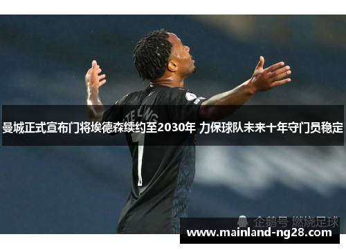 曼城正式宣布门将埃德森续约至2030年 力保球队未来十年守门员稳定 曼城正式宣布门将埃德森续约至2030年 力保球队未来十年守门员稳定