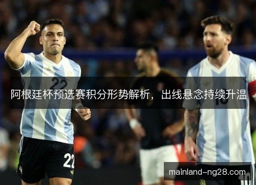 阿根廷杯预选赛积分形势解析，出线悬念持续升温