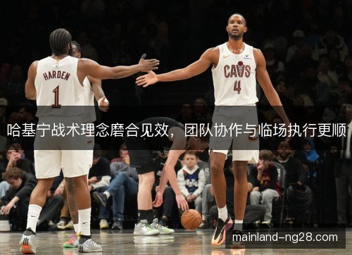 哈基宁战术理念磨合见效，团队协作与临场执行更顺